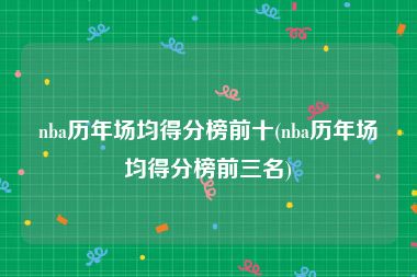 nba历年场均得分榜前十(nba历年场均得分榜前三名)