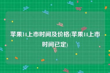 苹果14上市时间及价格(苹果14上市时间已定)