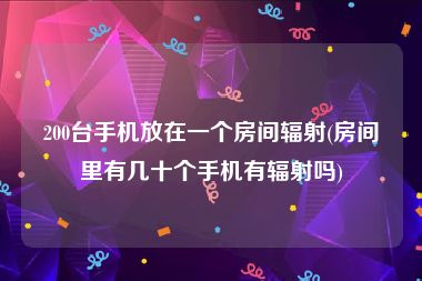 200台手机放在一个房间辐射(房间里有几十个手机有辐射吗)