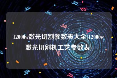 12000w激光切割参数表大全(12000w激光切割机工艺参数表)