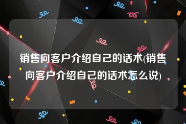 销售向客户介绍自己的话术(销售向客户介绍自己的话术怎么说)