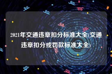 2021年交通违章扣分标准大全(交通违章扣分或罚款标准大全)