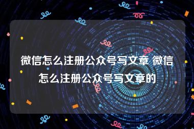 微信怎么注册公众号写文章 微信怎么注册公众号写文章的