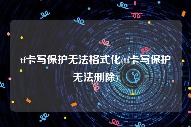 tf卡写保护无法格式化(tf卡写保护无法删除)