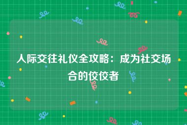 人际交往礼仪全攻略：成为社交场合的佼佼者