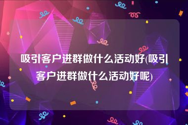 吸引客户进群做什么活动好(吸引客户进群做什么活动好呢)