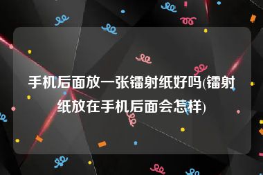 手机后面放一张镭射纸好吗(镭射纸放在手机后面会怎样)