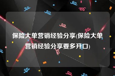 保险大单营销经验分享(保险大单营销经验分享要多开口)