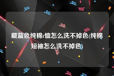 藏蓝色纯棉t恤怎么洗不掉色(纯棉短袖怎么洗不掉色)