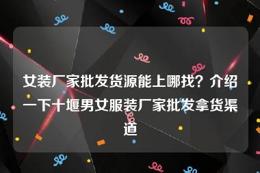 女装厂家批发货源能上哪找？介绍一下十堰男女服装厂家批发拿货渠道