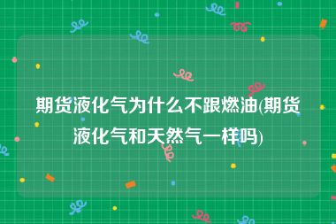 期货液化气为什么不跟燃油(期货液化气和天然气一样吗)