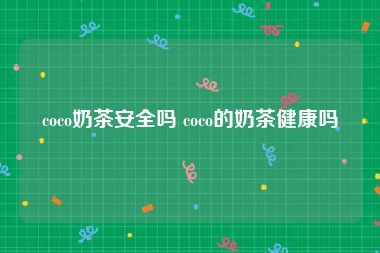 coco奶茶安全吗 coco的奶茶健康吗