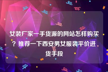 女装厂家一手货源的网站怎样购买？推荐一下西安男女服装平价进货手段