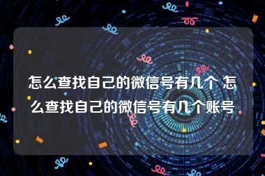 怎么查找自己的微信号有几个 怎么查找自己的微信号有几个账号