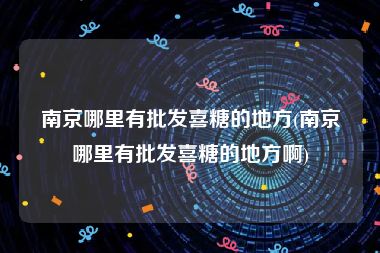 南京哪里有批发喜糖的地方(南京哪里有批发喜糖的地方啊)