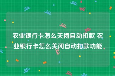 农业银行卡怎么关闭自动扣款 农业银行卡怎么关闭自动扣款功能