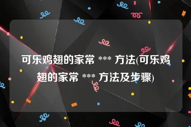 可乐鸡翅的家常 *** 方法(可乐鸡翅的家常 *** 方法及步骤)