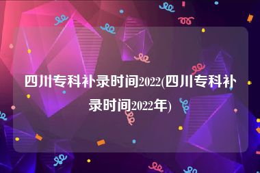 四川专科补录时间2022(四川专科补录时间2022年)