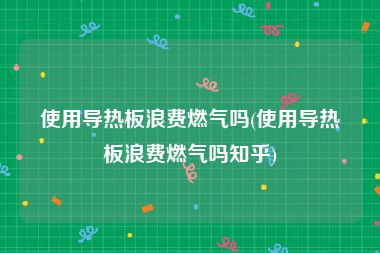 使用导热板浪费燃气吗(使用导热板浪费燃气吗知乎)