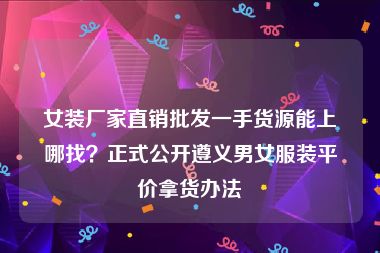 女装厂家直销批发一手货源能上哪找？正式公开遵义男女服装平价拿货办法