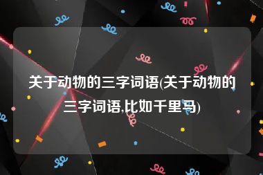 关于动物的三字词语(关于动物的三字词语,比如千里马)