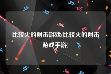 比较火的射击游戏(比较火的射击游戏手游)