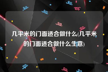 几平米的门面适合做什么(几平米的门面适合做什么生意)