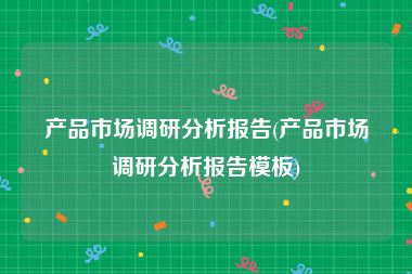 产品市场调研分析报告(产品市场调研分析报告模板)