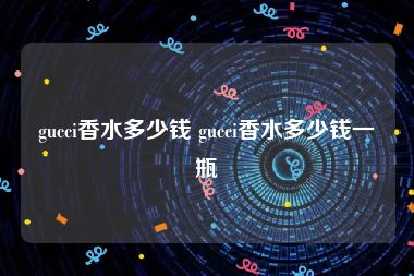 gucci香水多少钱 gucci香水多少钱一瓶