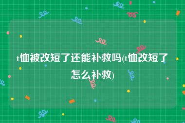 t恤被改短了还能补救吗(t恤改短了怎么补救)