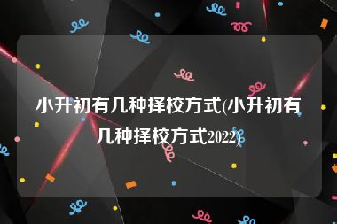 小升初有几种择校方式(小升初有几种择校方式2022)