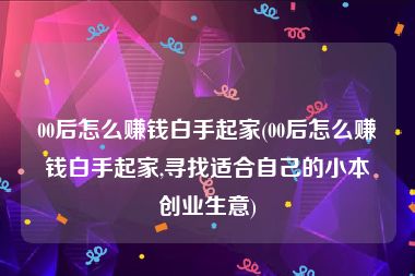 00后怎么赚钱白手起家(00后怎么赚钱白手起家,寻找适合自己的小本创业生意)