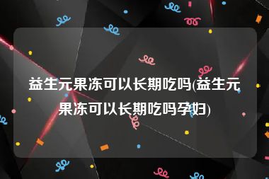 益生元果冻可以长期吃吗(益生元果冻可以长期吃吗孕妇)