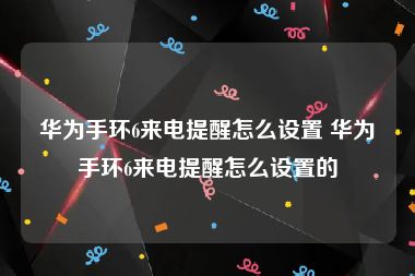 华为手环6来电提醒怎么设置 华为手环6来电提醒怎么设置的