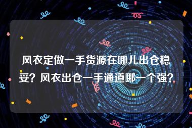 风衣定做一手货源在哪儿出仓稳妥？风衣出仓一手通道哪一个强？