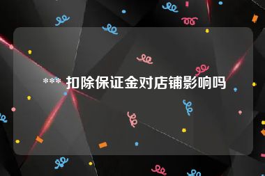  *** 扣除保证金对店铺影响吗