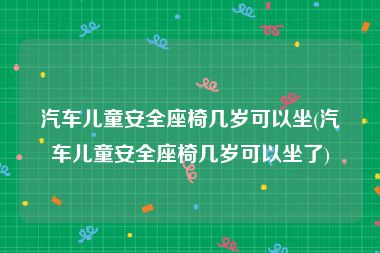 汽车儿童安全座椅几岁可以坐(汽车儿童安全座椅几岁可以坐了)