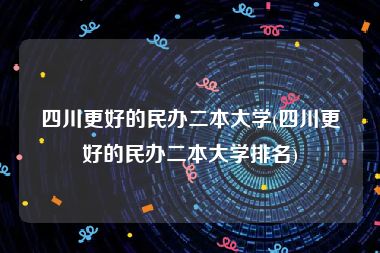 四川更好的民办二本大学(四川更好的民办二本大学排名)