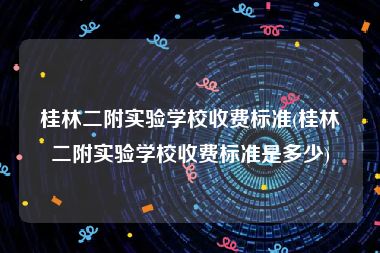 桂林二附实验学校收费标准(桂林二附实验学校收费标准是多少)