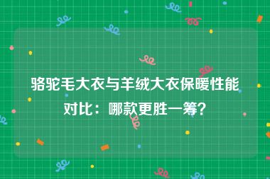 骆驼毛大衣与羊绒大衣保暖性能对比：哪款更胜一筹？