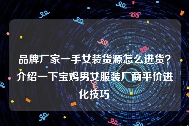 品牌厂家一手女装货源怎么进货？介绍一下宝鸡男女服装厂商平价进化技巧