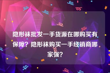 隐形袜批发一手货源在哪购买有保障？隐形袜购买一手经销商哪家强？