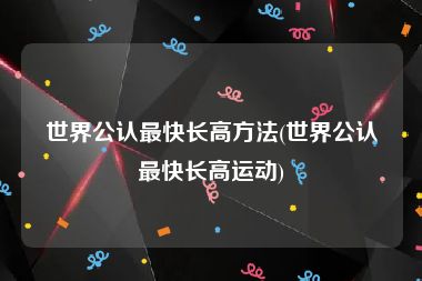 世界公认最快长高方法(世界公认最快长高运动)