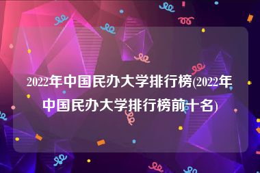 2022年中国民办大学排行榜(2022年中国民办大学排行榜前十名)