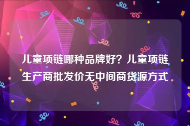 儿童项链哪种品牌好？儿童项链生产商批发价无中间商货源方式