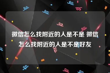 微信怎么找附近的人是不是 微信怎么找附近的人是不是好友