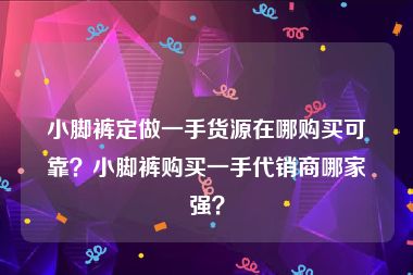 小脚裤定做一手货源在哪购买可靠？小脚裤购买一手代销商哪家强？