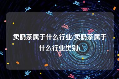 卖奶茶属于什么行业(卖奶茶属于什么行业类别)