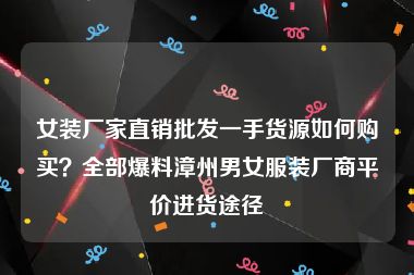 女装厂家直销批发一手货源如何购买？全部爆料漳州男女服装厂商平价进货途径