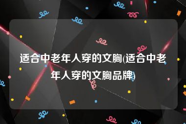 适合中老年人穿的文胸(适合中老年人穿的文胸品牌)